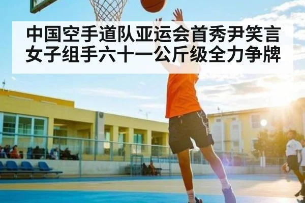 中国空手道队亚运会首秀尹笑言女子组手六十一公斤级全力争牌