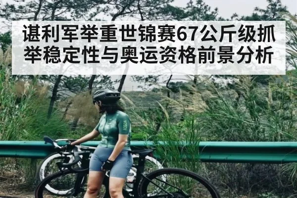 谌利军举重世锦赛67公斤级抓举稳定性与奥运资格前景分析