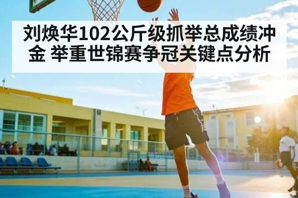 刘焕华102公斤级抓举总成绩冲金 举重世锦赛争冠关键点分析