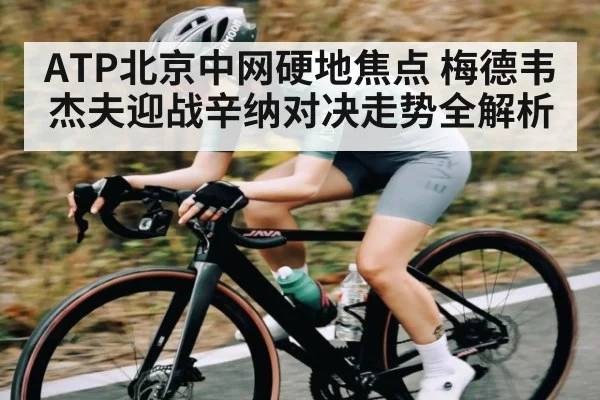 ATP北京中网硬地焦点 梅德韦杰夫迎战辛纳对决走势全解析