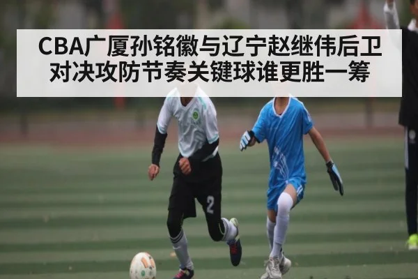 CBA广厦孙铭徽与辽宁赵继伟后卫对决攻防节奏关键球谁更胜一筹